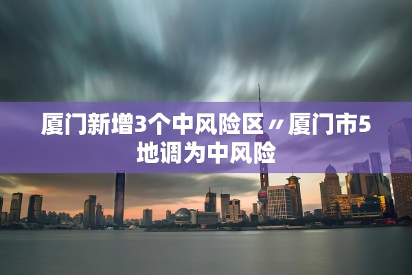 厦门新增3个中风险区〃厦门市5地调为中风险