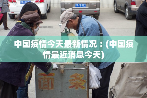 中国疫情今天最新情况︰(中国疫情最近消息今天)