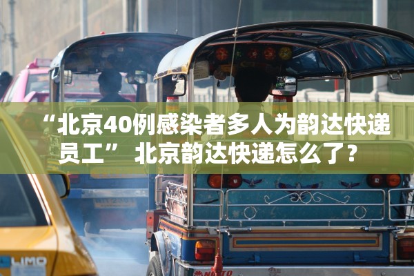 “北京40例感染者多人为韵达快递员工	” 北京韵达快递怎么了？