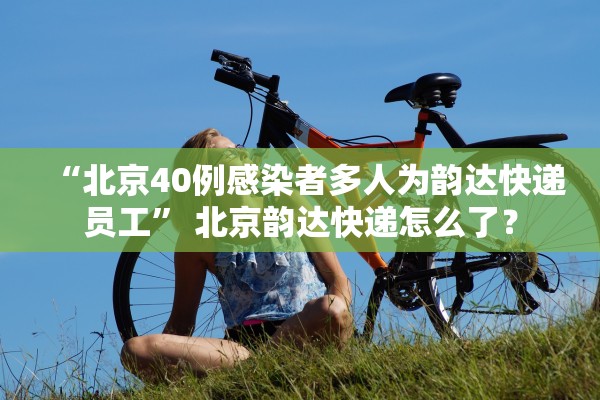 “北京40例感染者多人为韵达快递员工” 北京韵达快递怎么了？