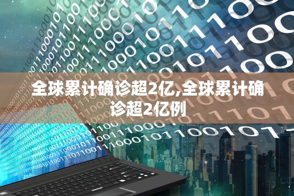 全球累计确诊超2亿,全球累计确诊超2亿例