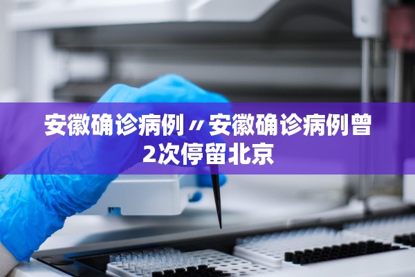 安徽确诊病例〃安徽确诊病例曾2次停留北京
