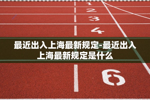 最近出入上海最新规定-最近出入上海最新规定是什么
