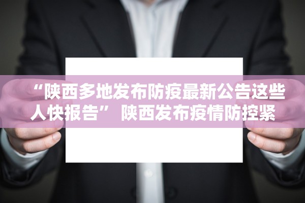 “陕西多地发布防疫最新公告这些人快报告	” 陕西发布疫情防控紧急通知？