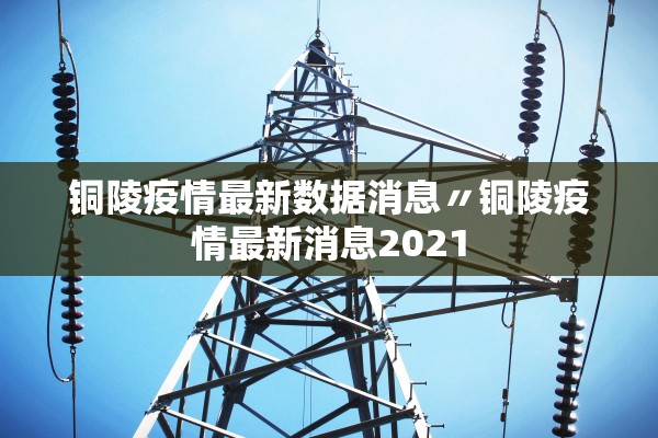 铜陵疫情最新数据消息〃铜陵疫情最新消息2021
