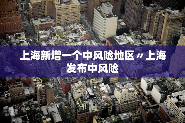 上海新增一个中风险地区〃上海发布中风险 上海新增一个中风险地区〃上海发布中风险