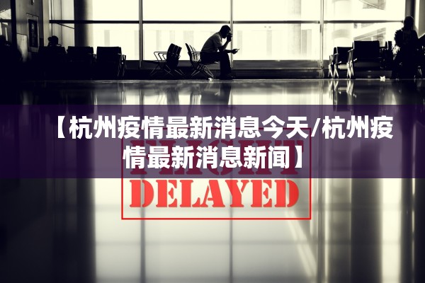 【杭州疫情最新消息今天/杭州疫情最新消息新闻】