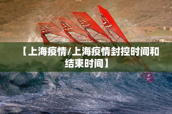 【上海疫情/上海疫情封控时间和结束时间】