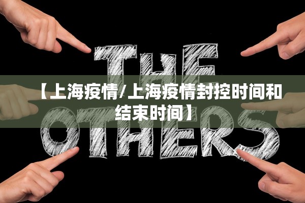 【上海疫情/上海疫情封控时间和结束时间】