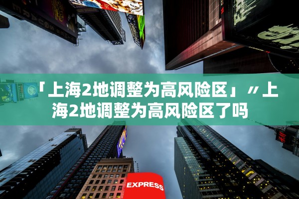 「上海2地调整为高风险区」〃上海2地调整为高风险区了吗 「上海2地调整为高风险区」〃上海2地调整为高风险区了吗