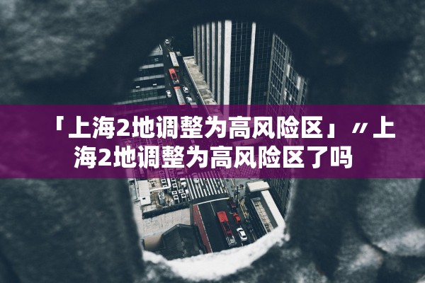 「上海2地调整为高风险区」〃上海2地调整为高风险区了吗 「上海2地调整为高风险区」〃上海2地调整为高风险区了吗