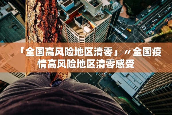 「全国高风险地区清零」〃全国疫情高风险地区清零感受