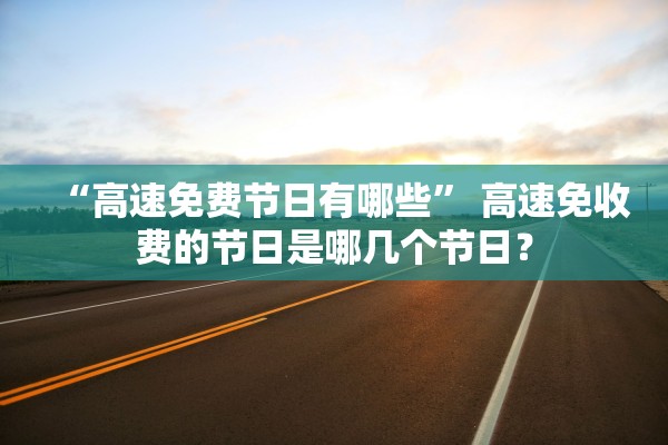 “高速免费节日有哪些	” 高速免收费的节日是哪几个节日？