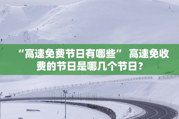 “高速免费节日有哪些” 高速免收费的节日是哪几个节日？