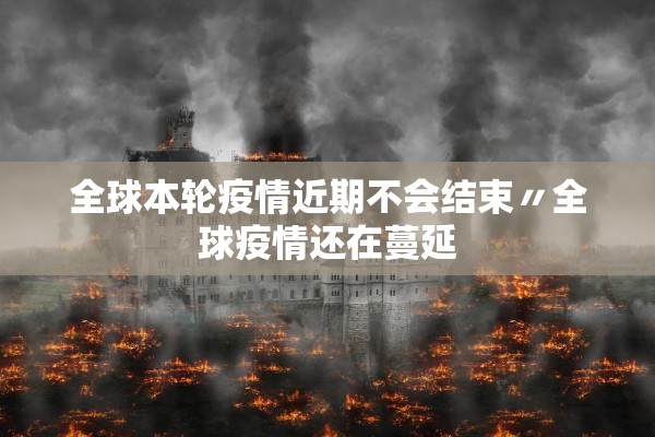 全球本轮疫情近期不会结束〃全球疫情还在蔓延