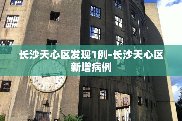 长沙天心区发现1例-长沙天心区新增病例