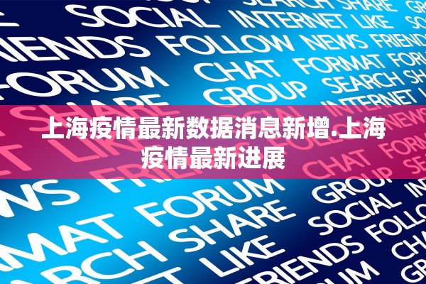 上海疫情最新数据消息新增.上海疫情最新进展