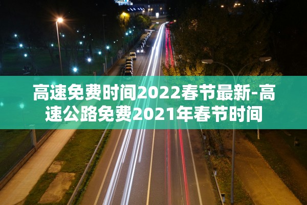 高速免费时间2022春节最新-高速公路免费2021年春节时间