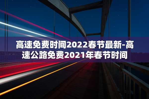 高速免费时间2022春节最新-高速公路免费2021年春节时间