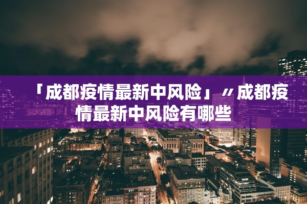 「成都疫情最新中风险」〃成都疫情最新中风险有哪些