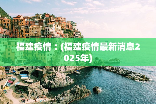 福建疫情︰(福建疫情最新消息2025年)