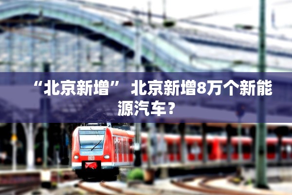 “北京新增	” 北京新增8万个新能源汽车？
