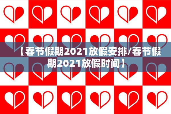 【春节假期2021放假安排/春节假期2021放假时间】
