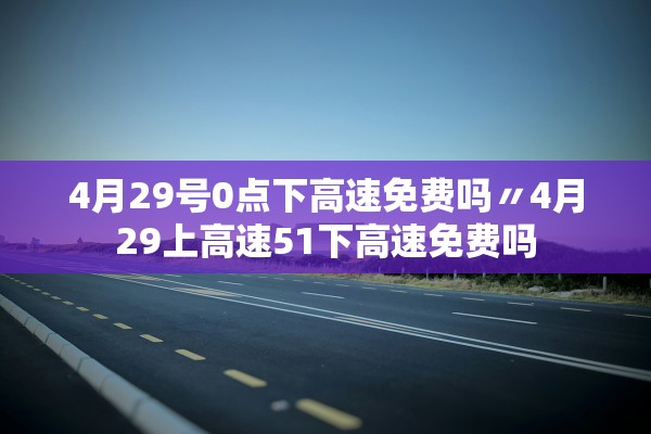 4月29号0点下高速免费吗〃4月29上高速51下高速免费吗