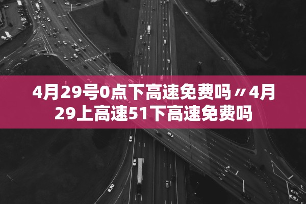4月29号0点下高速免费吗〃4月29上高速51下高速免费吗
