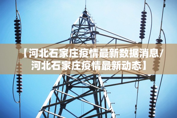 【河北石家庄疫情最新数据消息/河北石家庄疫情最新动态】