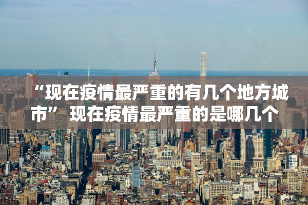 “现在疫情最严重的有几个地方城市” 现在疫情最严重的是哪几个地方？