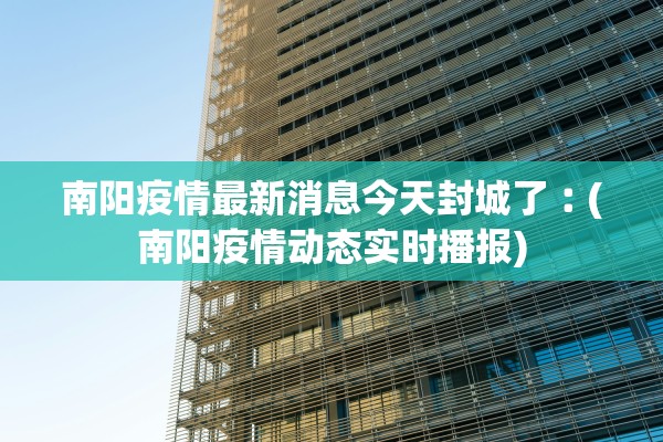 南阳疫情最新消息今天封城了︰(南阳疫情动态实时播报)