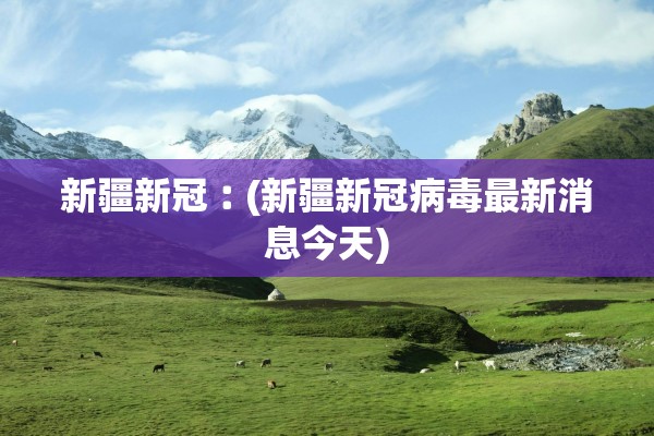 新疆新冠︰(新疆新冠病毒最新消息今天)