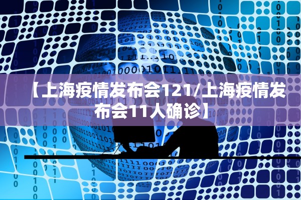 【上海疫情发布会121/上海疫情发布会11人确诊】