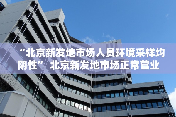 “北京新发地市场人员环境采样均阴性	” 北京新发地市场正常营业了吗？