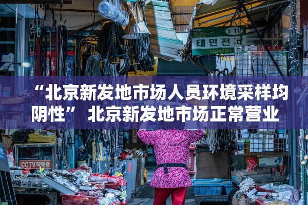 “北京新发地市场人员环境采样均阴性” 北京新发地市场正常营业了吗？