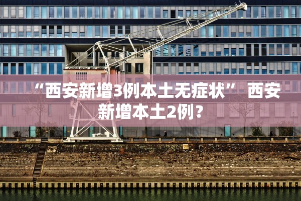 “西安新增3例本土无症状	” 西安新增本土2例？