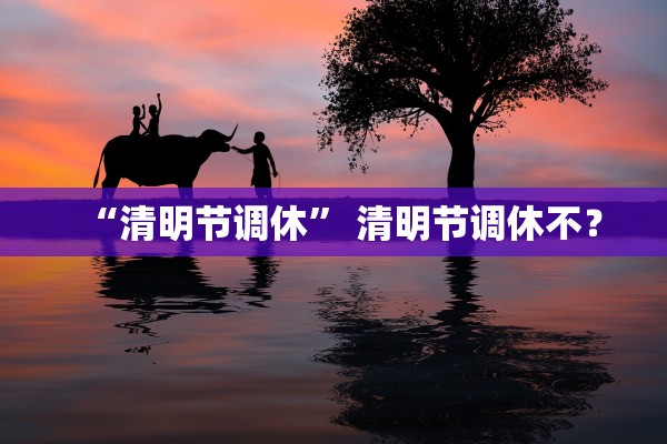“清明节调休” 清明节调休不？