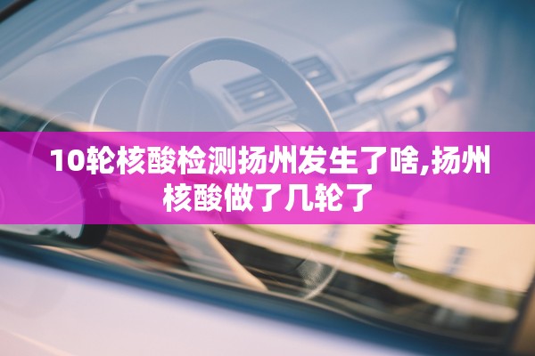 10轮核酸检测扬州发生了啥,扬州核酸做了几轮了