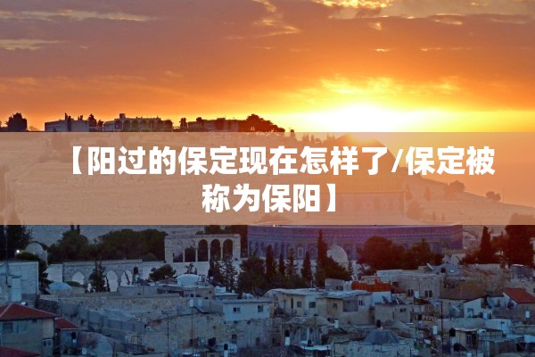 【阳过的保定现在怎样了/保定被称为保阳】