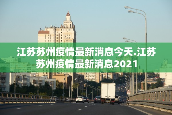 江苏苏州疫情最新消息今天.江苏苏州疫情最新消息2021