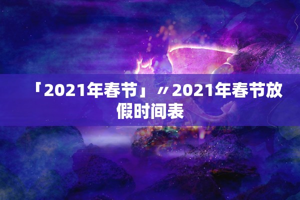「2021年春节」〃2021年春节放假时间表