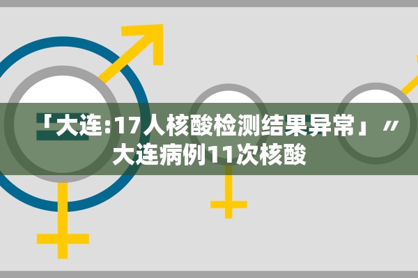 「大连:17人核酸检测结果异常」〃大连病例11次核酸