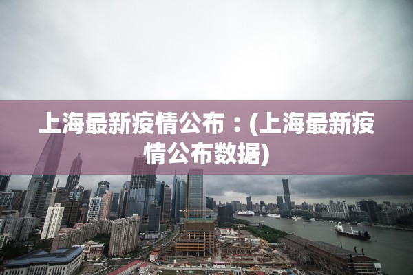 上海最新疫情公布︰(上海最新疫情公布数据)