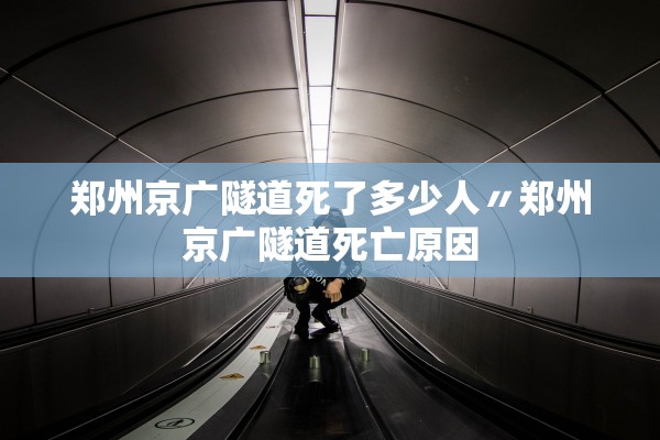 郑州京广隧道死了多少人〃郑州京广隧道死亡原因