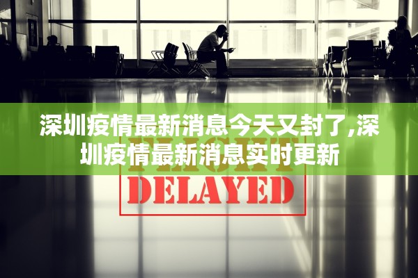 深圳疫情最新消息今天又封了,深圳疫情最新消息实时更新
