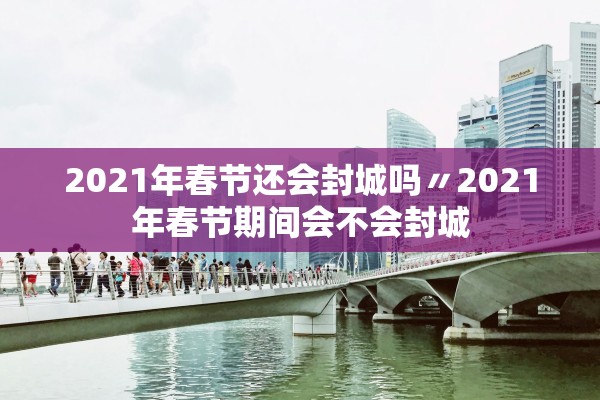 2021年春节还会封城吗〃2021年春节期间会不会封城