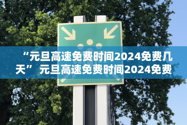 “元旦高速免费时间2024免费几天	” 元旦高速免费时间2024免费几天啊？