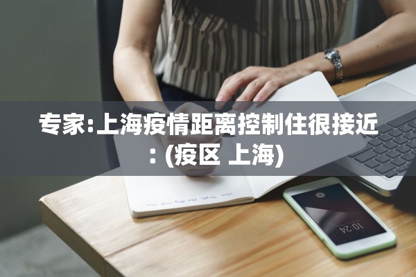 专家:上海疫情距离控制住很接近︰(疫区 上海)