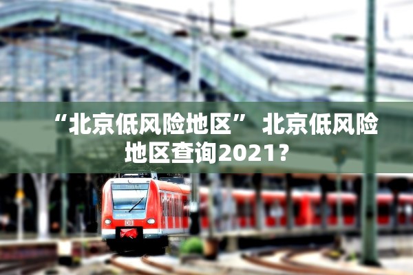 “北京低风险地区” 北京低风险地区查询2021？